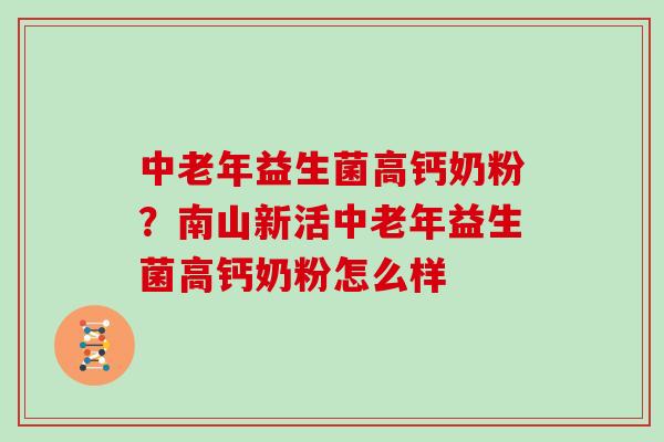 中老年益生菌高钙奶粉？南山新活中老年益生菌高钙奶粉怎么样