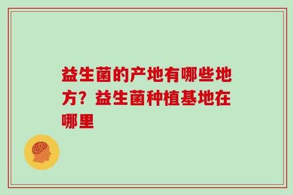 益生菌的产地有哪些地方？益生菌种植基地在哪里
