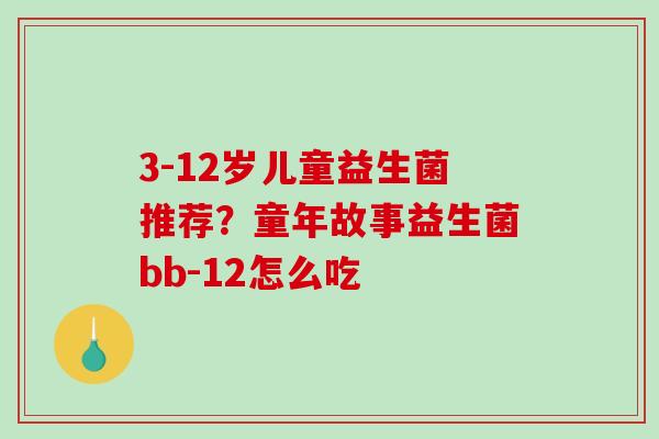 3-12岁儿童益生菌推荐？童年故事益生菌bb-12怎么吃