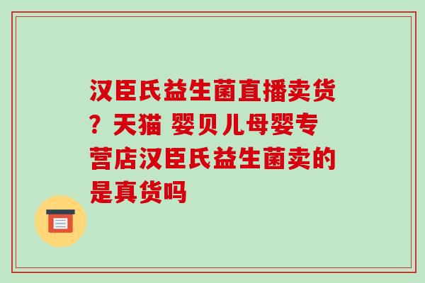 汉臣氏益生菌直播卖货？天猫 婴贝儿母婴专营店汉臣氏益生菌卖的是真货吗