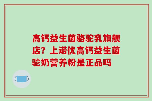 高钙益生菌骆驼乳旗舰店？上诺优高钙益生菌驼奶营养粉是正品吗