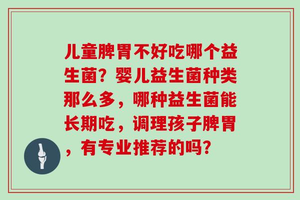 儿童脾胃不好吃哪个益生菌？婴儿益生菌种类那么多，哪种益生菌能长期吃，调理孩子脾胃，有专业推荐的吗？
