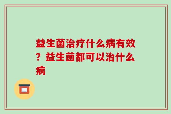 益生菌什么有效？益生菌都可以什么