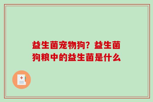 益生菌宠物狗?益生菌狗粮中的益生菌是什么 益生菌宠物狗?益生菌狗粮中的益生菌是什么
