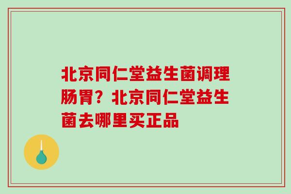 北京同仁堂益生菌调理肠胃？北京同仁堂益生菌去哪里买正品