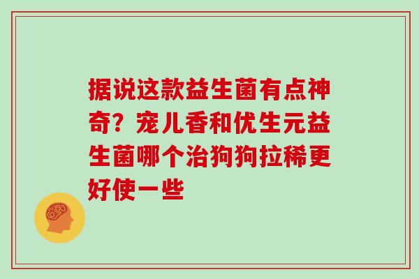 据说这款益生菌有点神奇？宠儿香和优生元益生菌哪个狗狗拉稀更好使一些