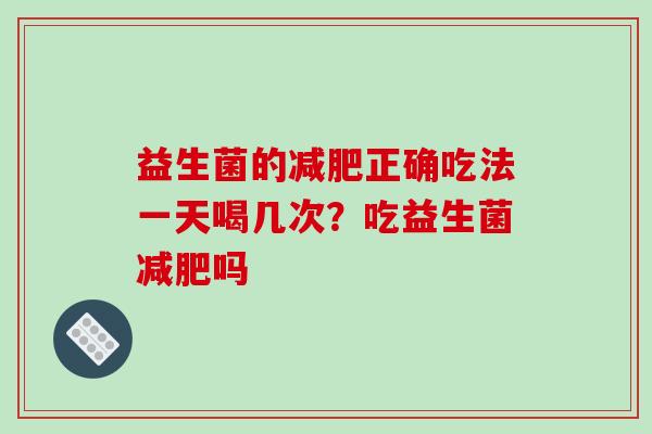 益生菌的减肥正确吃法一天喝几次？吃益生菌减肥吗