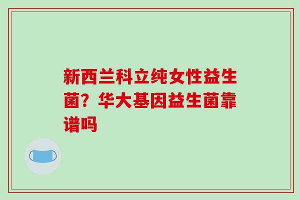 新西兰科立纯女性益生菌？华大基因益生菌靠谱吗