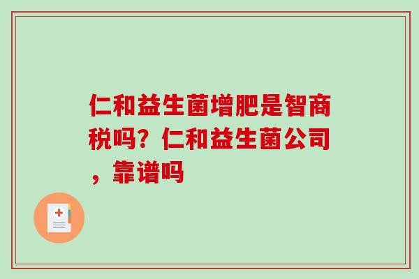仁和益生菌增肥是智商税吗？仁和益生菌公司，靠谱吗