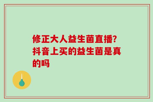 修正大人益生菌直播？抖音上买的益生菌是真的吗