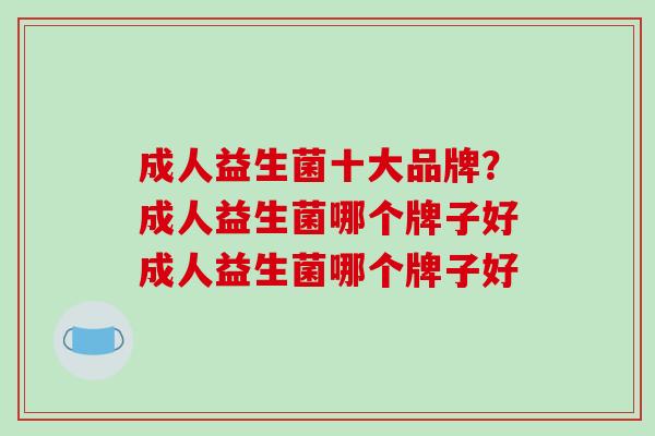 成人益生菌十大品牌?成人益生菌哪个牌子好成人益生菌哪个牌子好 成人益生菌十大品牌?成人益生菌哪个牌子好成人益生菌哪个牌子好