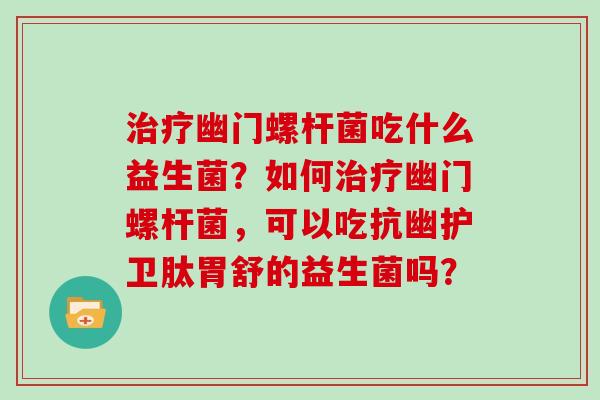 幽门螺杆菌吃什么益生菌？如何幽门螺杆菌，可以吃抗幽护卫肽胃舒的益生菌吗？