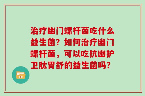 治疗幽门螺杆菌吃什么益生菌？如何治疗幽门螺杆菌，可以吃抗幽护卫肽胃舒的益生菌吗？