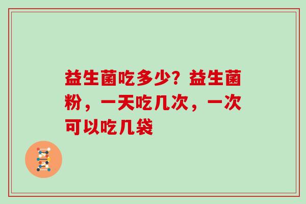 益生菌吃多少？益生菌粉，一天吃几次，一次可以吃几袋