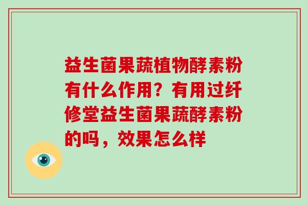 益生菌果蔬植物酵素粉有什么作用？有用过纤修堂益生菌果蔬酵素粉的吗，效果怎么样