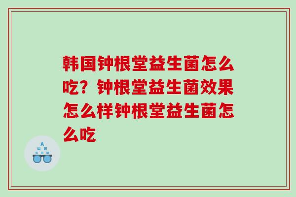 韩国钟根堂益生菌怎么吃？钟根堂益生菌效果怎么样钟根堂益生菌怎么吃