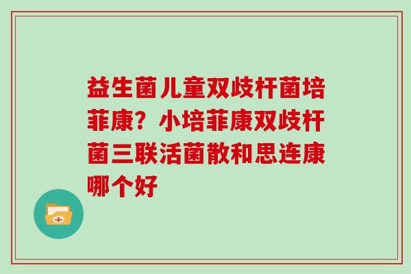 益生菌儿童双歧杆菌培菲康？小培菲康双歧杆菌三联活菌散和思连康哪个好