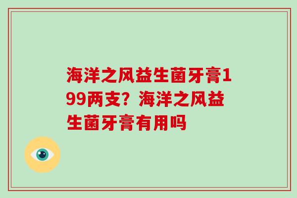 海洋之风益生菌牙膏199两支？海洋之风益生菌牙膏有用吗