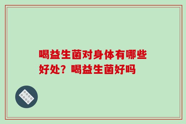 喝益生菌对身体有哪些好处？喝益生菌好吗