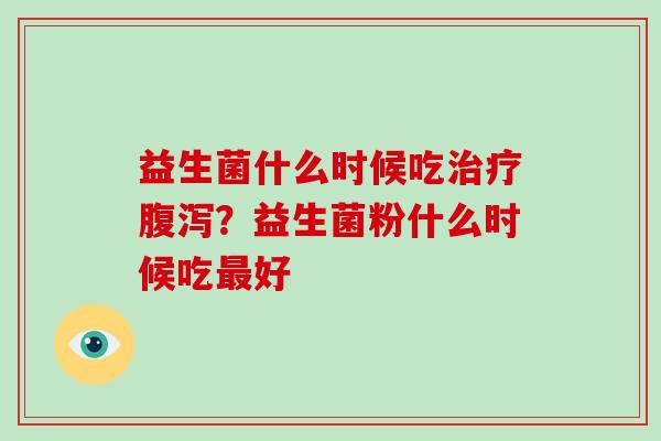 益生菌什么时候吃治疗腹泻？益生菌粉什么时候吃最好