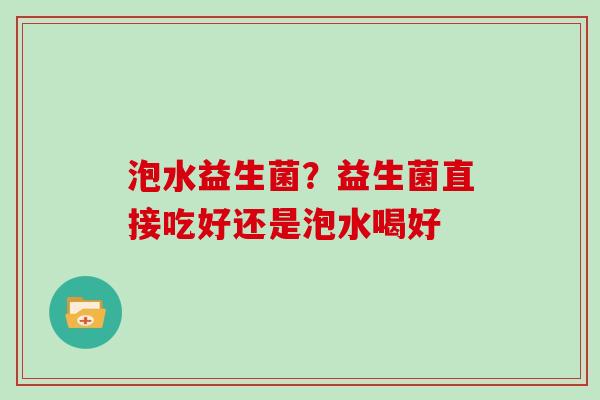 泡水益生菌？益生菌直接吃好还是泡水喝好
