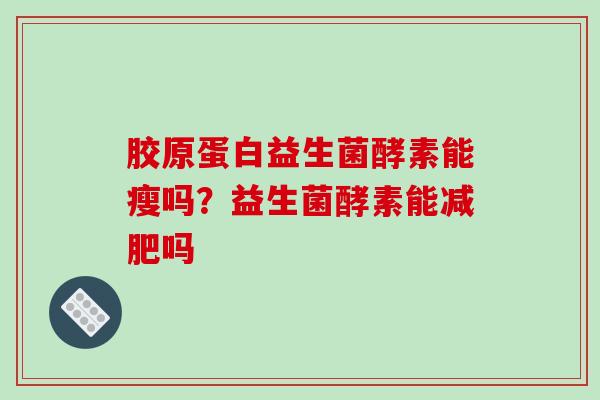 胶原蛋白益生菌酵素能瘦吗？益生菌酵素能吗