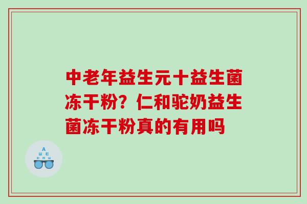 中老年益生元十益生菌冻干粉？仁和驼奶益生菌冻干粉真的有用吗