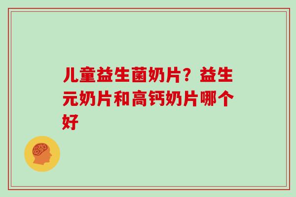 儿童益生菌奶片？益生元奶片和高钙奶片哪个好
