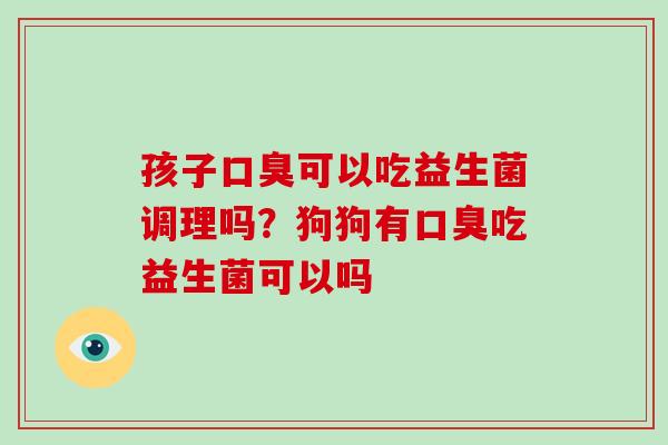 孩子口臭可以吃益生菌调理吗？狗狗有口臭吃益生菌可以吗