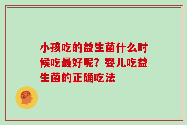 小孩吃的益生菌什么时候吃最好呢？婴儿吃益生菌的正确吃法