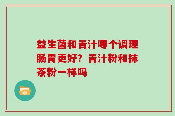 益生菌和青汁哪个调理肠胃更好？青汁粉和抹茶粉一样吗