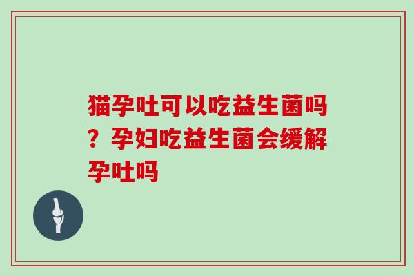 猫孕吐可以吃益生菌吗?孕妇吃益生菌会缓解孕吐吗 猫孕吐可以吃益生菌吗?孕妇吃益生菌会缓解孕吐吗