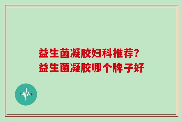 益生菌凝胶推荐？益生菌凝胶哪个牌子好