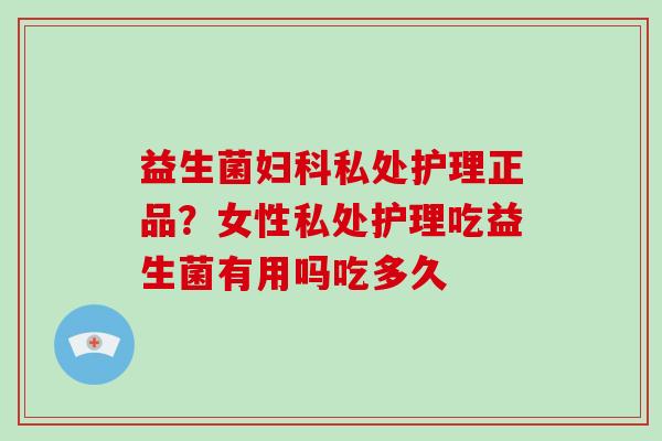 益生菌妇科私处护理正品？女性私处护理吃益生菌有用吗吃多久