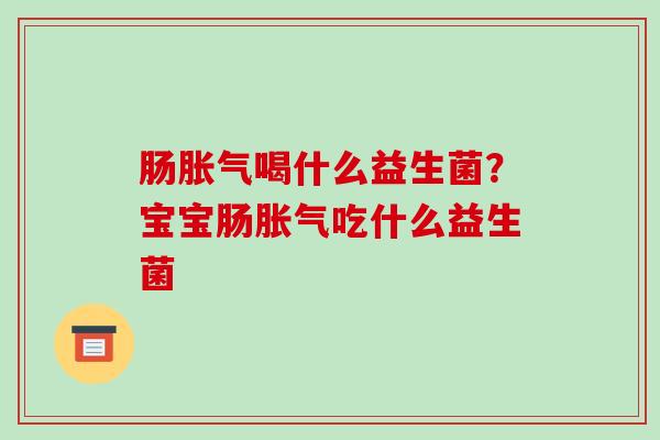 肠胀气喝什么益生菌？宝宝肠胀气吃什么益生菌