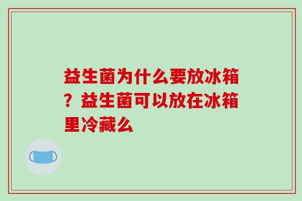 益生菌为什么要放冰箱？益生菌可以放在冰箱里冷藏么