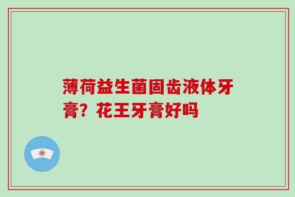 薄荷益生菌固齿液体牙膏？花王牙膏好吗