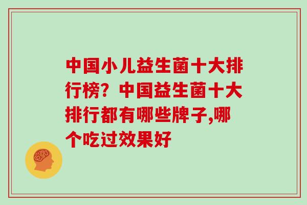 中国小儿益生菌十大排行榜？中国益生菌十大排行都有哪些牌子,哪个吃过效果好