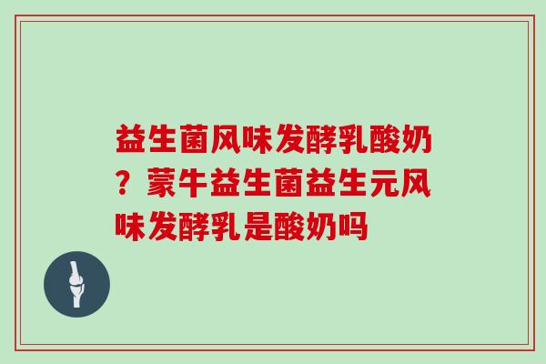 益生菌风味发酵乳酸奶？蒙牛益生菌益生元风味发酵乳是酸奶吗