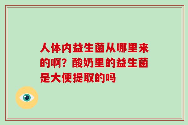 人体内益生菌从哪里来的啊？酸奶里的益生菌是大便提取的吗