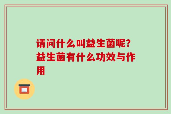 请问什么叫益生菌呢？益生菌有什么功效与作用