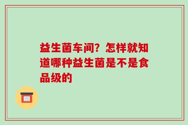 益生菌车间？怎样就知道哪种益生菌是不是食品级的