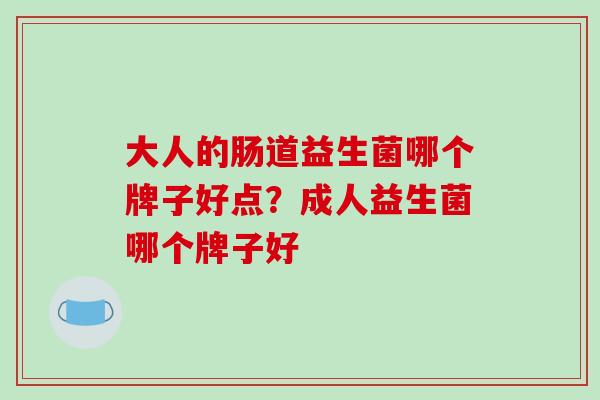 大人的肠道益生菌哪个牌子好点？成人益生菌哪个牌子好