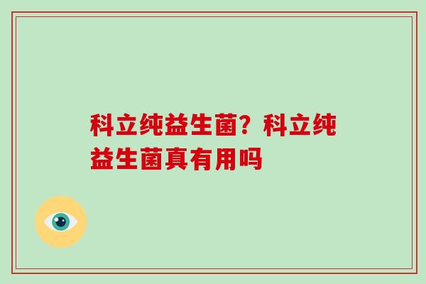 科立纯益生菌？科立纯益生菌真有用吗