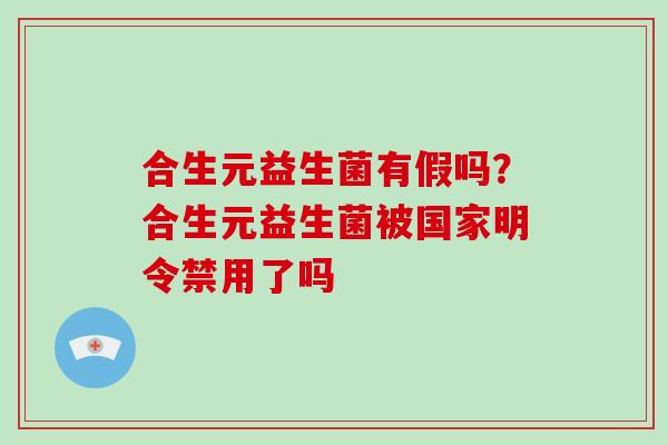 合生元益生菌有假吗？合生元益生菌被国家明令禁用了吗
