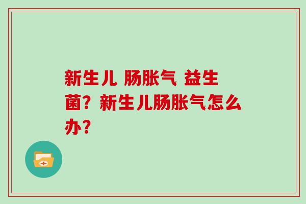 新生儿 肠胀气 益生菌？新生儿肠胀气怎么办？