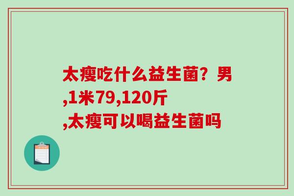 太瘦吃什么益生菌？男,1米79,120斤,太瘦可以喝益生菌吗