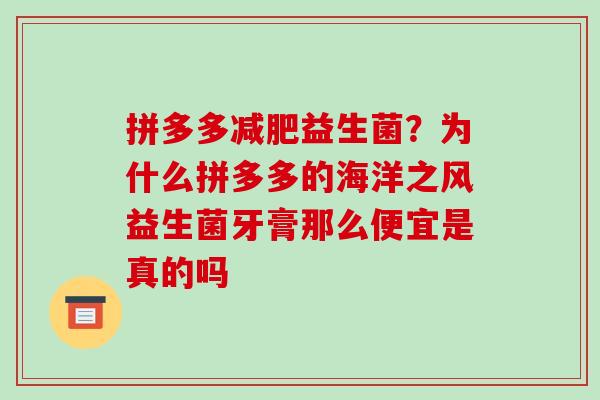 拼多多减肥益生菌？为什么拼多多的海洋之风益生菌牙膏那么便宜是真的吗