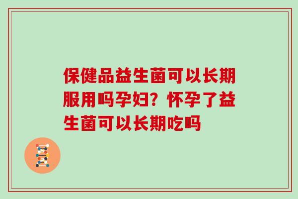 保健品益生菌可以长期服用吗孕妇？怀孕了益生菌可以长期吃吗