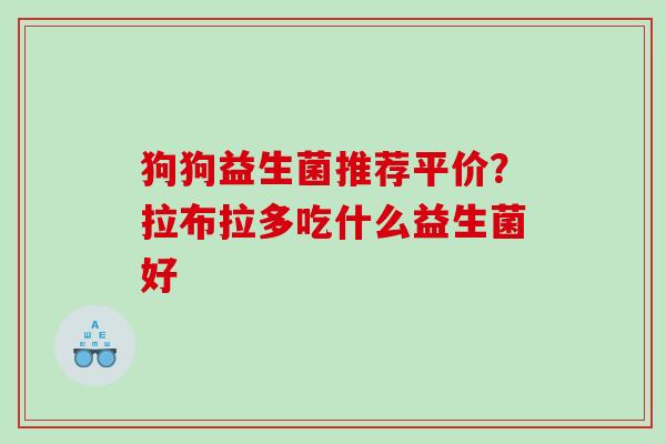 狗狗益生菌推荐平价?拉布拉多吃什么益生菌好 狗狗益生菌推荐平价?拉布拉多吃什么益生菌好
